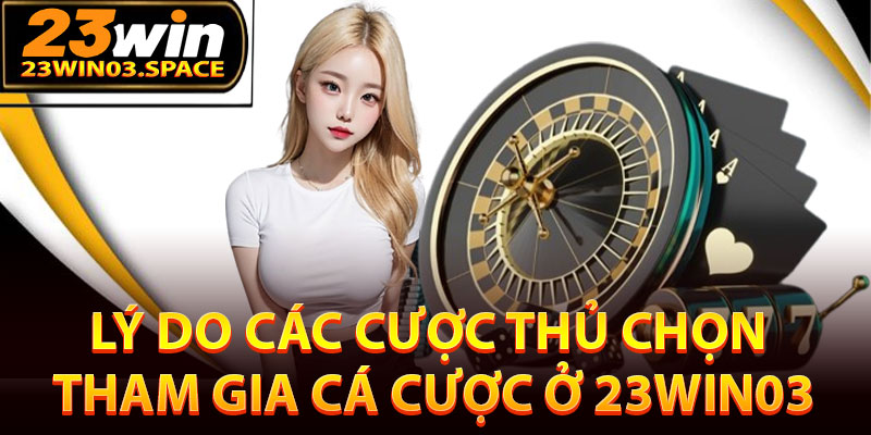 Lý do các cược thủ chọn tham gia cá cược ở 23Win03